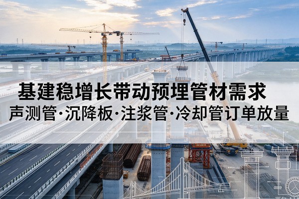 石景山区基建稳增长带动预埋监测管材需求，声测管、沉降板、注浆管订单持续放量